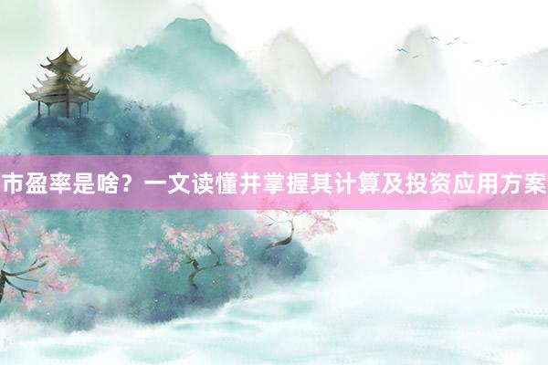 市盈率是啥？一文读懂并掌握其计算及投资应用方案