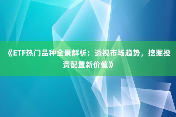 《ETF热门品种全景解析：透视市场趋势，挖掘投资配置新价值》