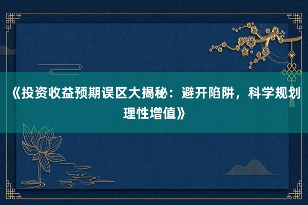 《投资收益预期误区大揭秘:避开陷阱,科学规划理性增值》