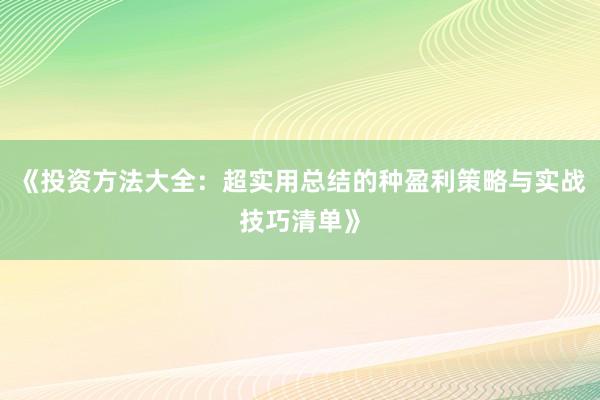 《投资方法大全:超实用总结的种盈利策略与实战技巧清单》