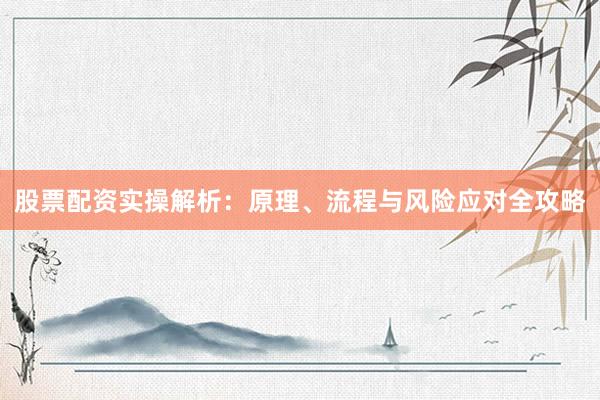 股票配资实操解析：原理、流程与风险应对全攻略