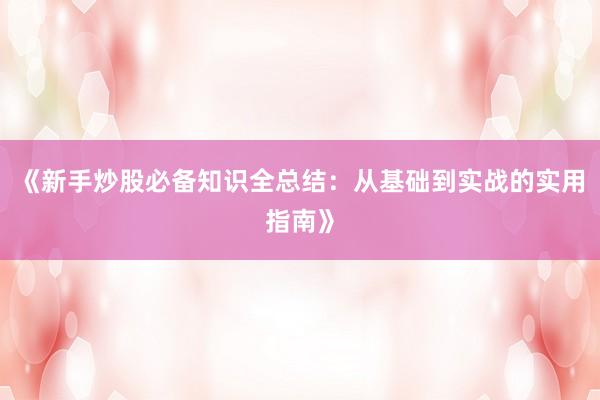 《新手炒股必备知识全总结：从基础到实战的实用指南》