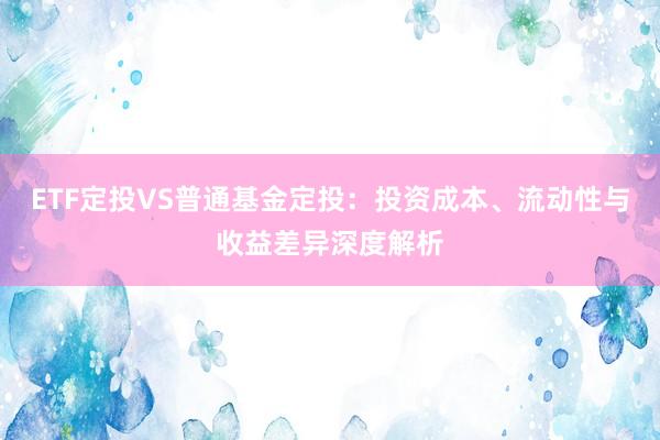 ETF定投VS普通基金定投：投资成本、流动性与收益差异深度解析