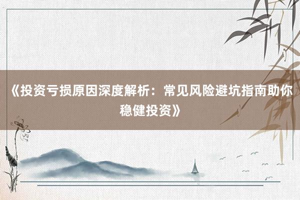 《投资亏损原因深度解析：常见风险避坑指南助你稳健投资》