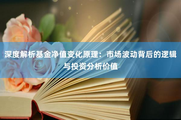 深度解析基金净值变化原理：市场波动背后的逻辑与投资分析价值
