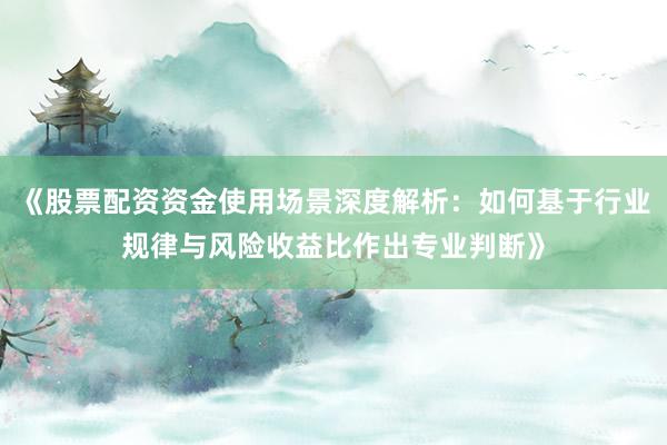 《股票配资资金使用场景深度解析：如何基于行业规律与风险收益比作出专业判断》