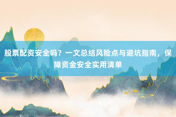 股票配资安全吗？一文总结风险点与避坑指南，保障资金安全实用清单