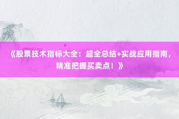 《股票技术指标大全:超全总结+实战应用指南,精准把握买卖点!》