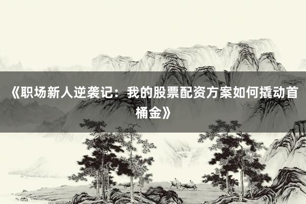 《职场新人逆袭记：我的股票配资方案如何撬动首桶金》