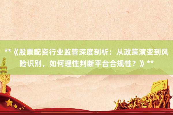 **《股票配资行业监管深度剖析：从政策演变到风险识别，如何理性判断平台合规性？》**