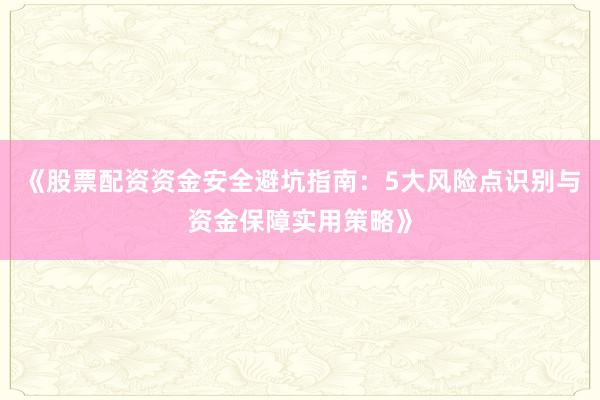 《股票配资资金安全避坑指南：5大风险点识别与资金保障实用策略》