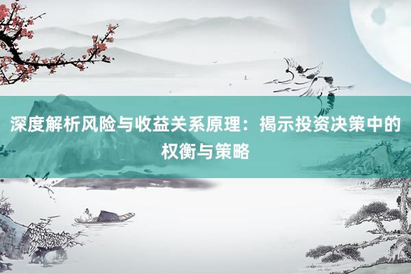 深度解析风险与收益关系原理：揭示投资决策中的权衡与策略