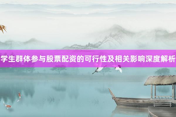 学生群体参与股票配资的可行性及相关影响深度解析