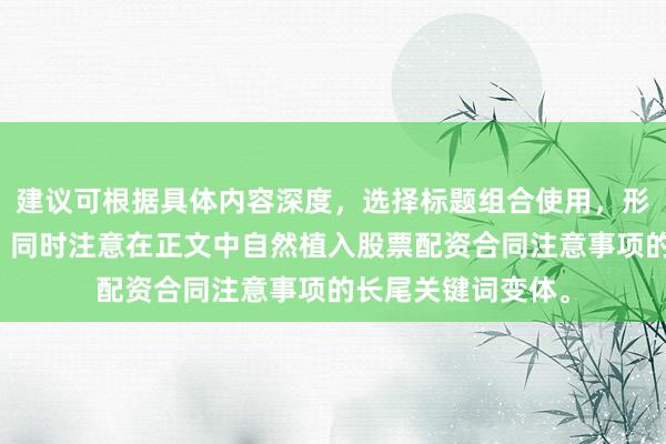 建议可根据具体内容深度，选择标题组合使用，形成主题集群效应，同时注意在正文中自然植入股票配资合同注意事项的长尾关键词变体。
