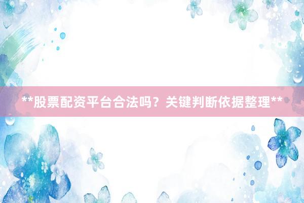 **股票配资平台合法吗？关键判断依据整理**
