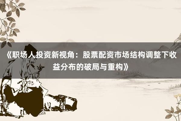《职场人投资新视角:股票配资市场结构调整下收益分布的破局与重构》