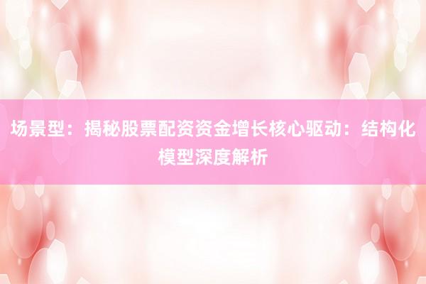场景型：揭秘股票配资资金增长核心驱动：结构化模型深度解析