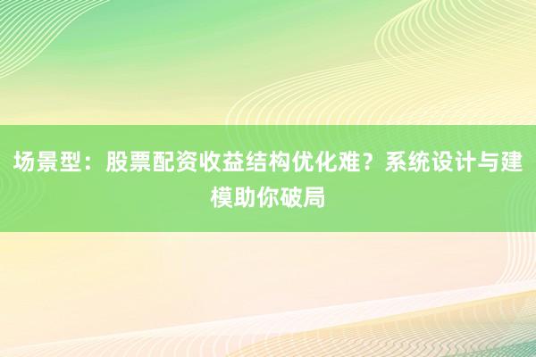场景型：股票配资收益结构优化难？系统设计与建模助你破局