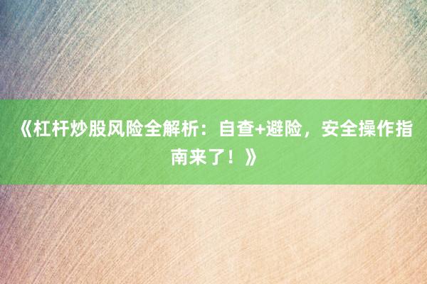 《杠杆炒股风险全解析：自查+避险，安全操作指南来了！》