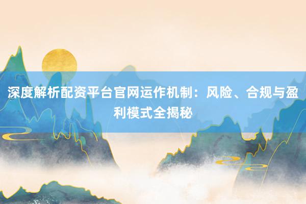 深度解析配资平台官网运作机制：风险、合规与盈利模式全揭秘