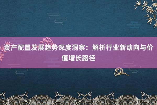 资产配置发展趋势深度洞察：解析行业新动向与价值增长路径