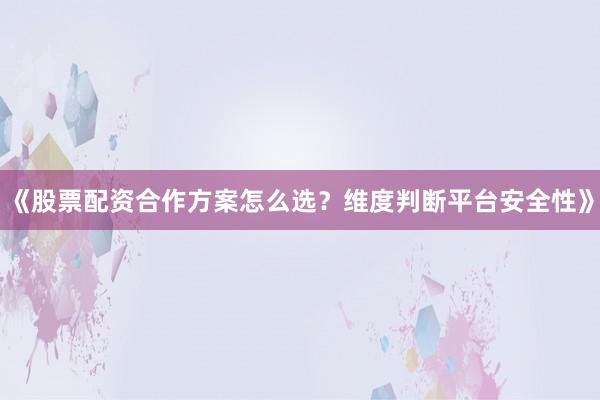 《股票配资合作方案怎么选？维度判断平台安全性》