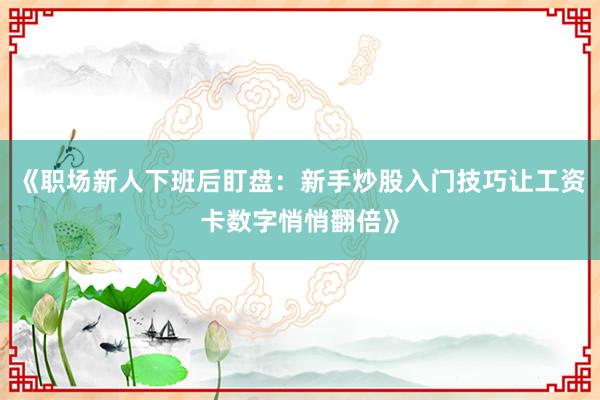 《职场新人下班后盯盘：新手炒股入门技巧让工资卡数字悄悄翻倍》