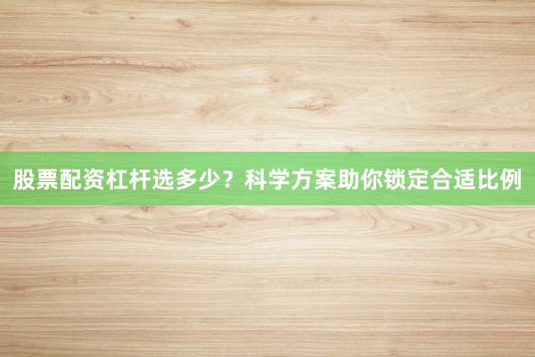 股票配资杠杆选多少？科学方案助你锁定合适比例