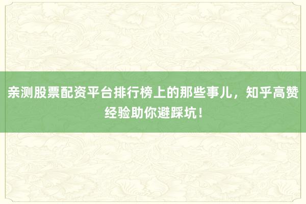 亲测股票配资平台排行榜上的那些事儿，知乎高赞经验助你避踩坑！