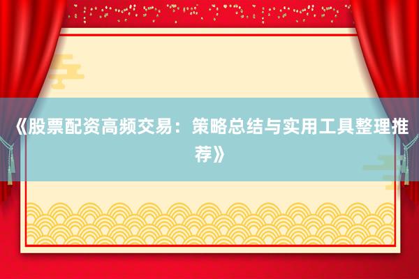 《股票配资高频交易：策略总结与实用工具整理推荐》