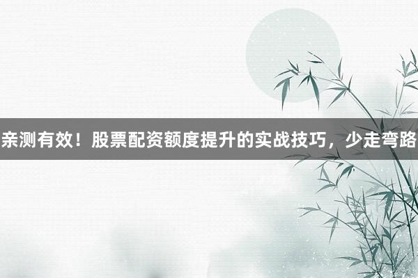 亲测有效！股票配资额度提升的实战技巧，少走弯路