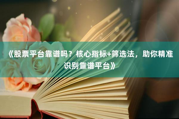《股票平台靠谱吗?核心指标+筛选法,助你精准识别靠谱平台》