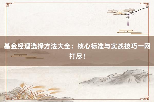 基金经理选择方法大全：核心标准与实战技巧一网打尽！