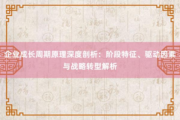 企业成长周期原理深度剖析：阶段特征、驱动因素与战略转型解析