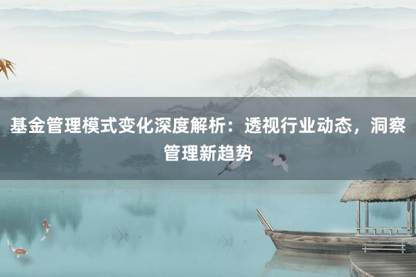 基金管理模式变化深度解析：透视行业动态，洞察管理新趋势