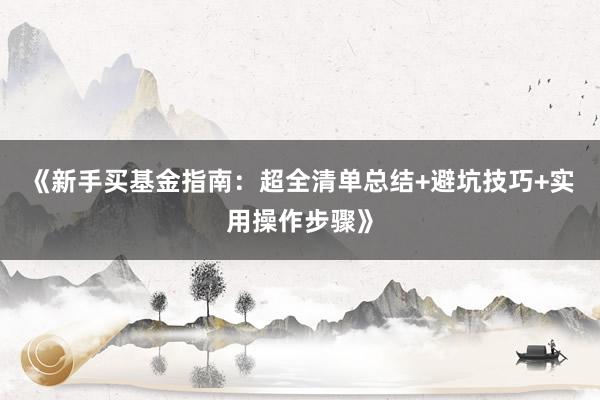 《新手买基金指南:超全清单总结+避坑技巧+实用操作步骤》