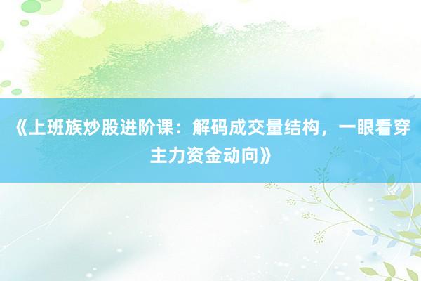 《上班族炒股进阶课：解码成交量结构，一眼看穿主力资金动向》