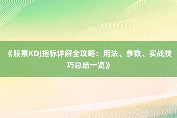 《股票KDJ指标详解全攻略：用法、参数、实战技巧总结一览》
