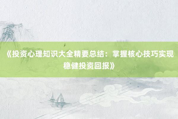 《投资心理知识大全精要总结:掌握核心技巧实现稳健投资回报》