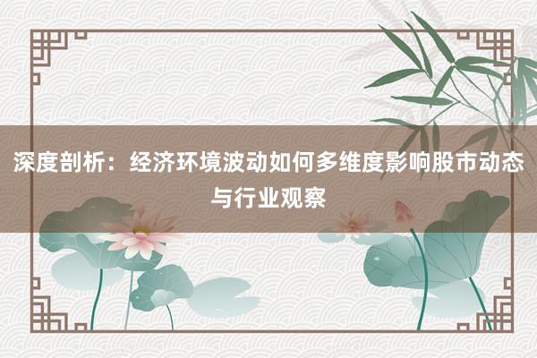 深度剖析：经济环境波动如何多维度影响股市动态与行业观察