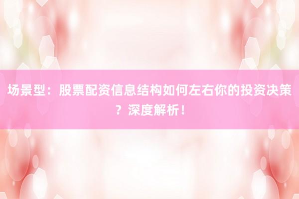 场景型：股票配资信息结构如何左右你的投资决策？深度解析！