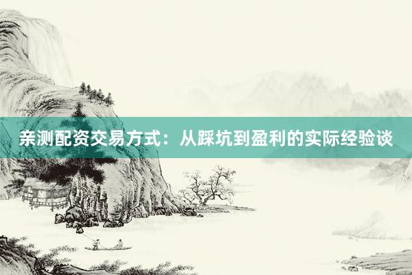 亲测配资交易方式:从踩坑到盈利的实际经验谈