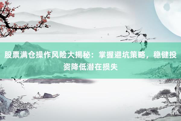股票满仓操作风险大揭秘：掌握避坑策略，稳健投资降低潜在损失