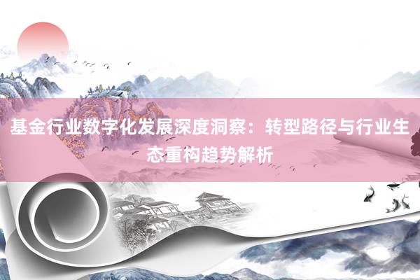 基金行业数字化发展深度洞察：转型路径与行业生态重构趋势解析