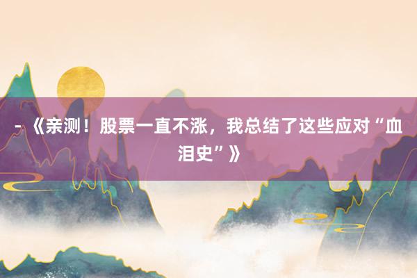 - 《亲测！股票一直不涨，我总结了这些应对“血泪史”》