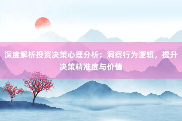 深度解析投资决策心理分析:洞察行为逻辑,提升决策精准度与价值