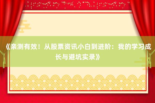 《亲测有效！从股票资讯小白到进阶：我的学习成长与避坑实录》