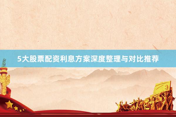 5大股票配资利息方案深度整理与对比推荐