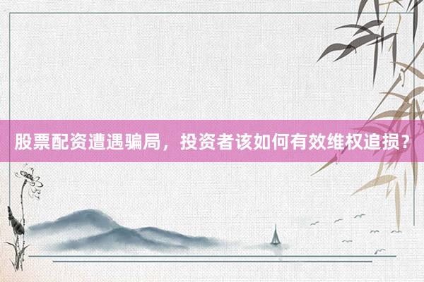股票配资遭遇骗局，投资者该如何有效维权追损？