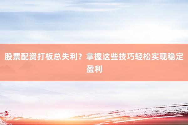 股票配资打板总失利？掌握这些技巧轻松实现稳定盈利